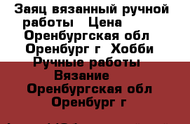  Заяц вязанный ручной работы › Цена ­ 600 - Оренбургская обл., Оренбург г. Хобби. Ручные работы » Вязание   . Оренбургская обл.,Оренбург г.